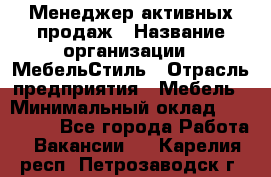 Менеджер активных продаж › Название организации ­ МебельСтиль › Отрасль предприятия ­ Мебель › Минимальный оклад ­ 100 000 - Все города Работа » Вакансии   . Карелия респ.,Петрозаводск г.